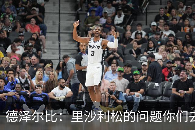 德泽尔比：里沙利松的问题你们去问高层，我和任何人都没有问题